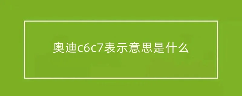 奥迪c6c7表示意思是什么