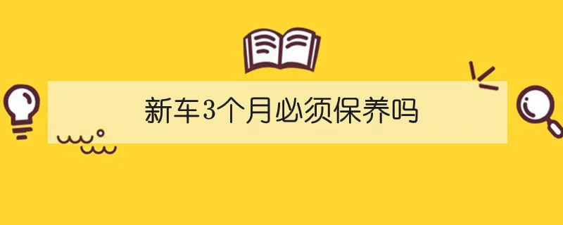 新车3个月必须保养吗 1-min(3).webp