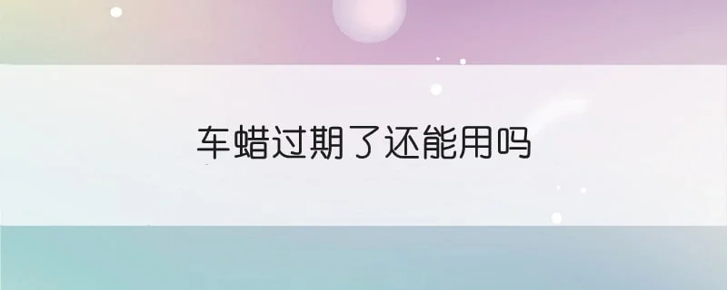 车蜡过期了还能用吗