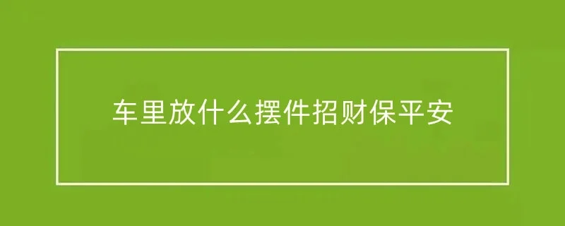 车里放什么摆件招财保平安