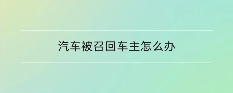 汽车被召回车主怎么办