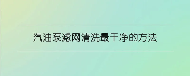 汽油泵滤网清洗最干净的方法