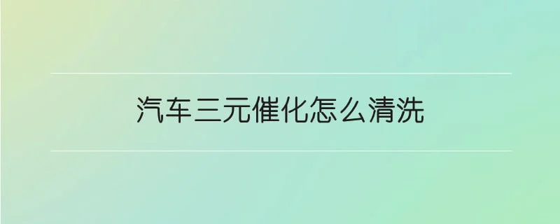 汽车三元催化怎么清洗