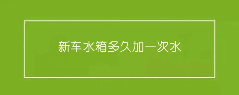 新车水箱多久加一次水