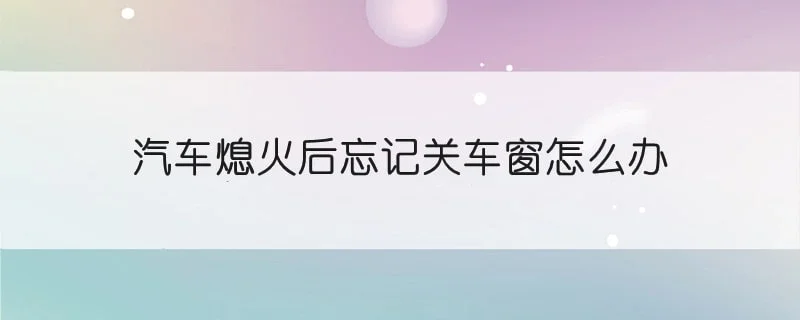 汽车熄火后忘记关车窗怎么办