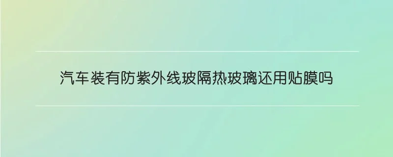 汽车装有防紫外线玻隔热玻璃还用贴膜吗