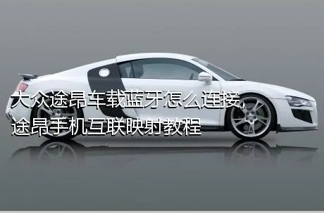 大众途昂车载蓝牙怎么连接，途昂手机互联映射教程
