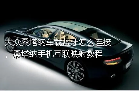 大众桑塔纳车载蓝牙怎么连接，桑塔纳手机互联映射教程