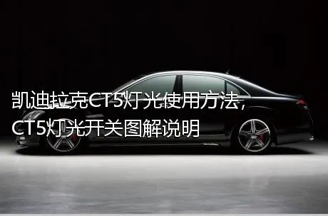 凯迪拉克CT5灯光使用方法，CT5灯光开关图解说明