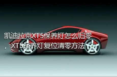 凯迪拉克XT5保养灯怎么归零，XT5保养灯复位清零方法