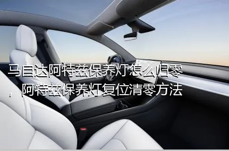 马自达阿特兹保养灯怎么归零，阿特兹保养灯复位清零方法
