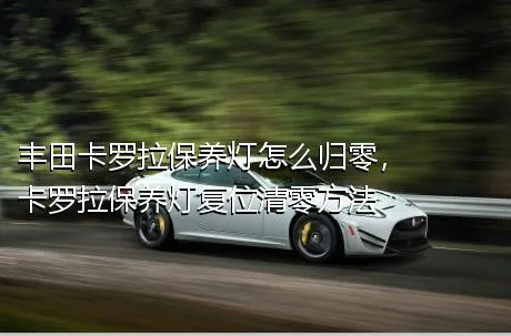 丰田卡罗拉保养灯怎么归零，卡罗拉保养灯复位清零方法