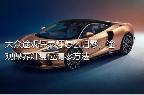 大众途观保养灯怎么归零，途观保养灯复位清零方法