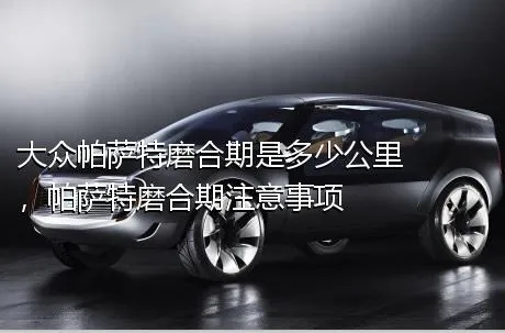 大众帕萨特磨合期是多少公里，帕萨特磨合期注意事项