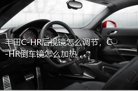 丰田C-HR后视镜怎么调节，C-HR倒车镜怎么加热