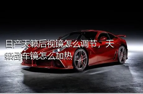 日产天籁后视镜怎么调节，天籁倒车镜怎么加热