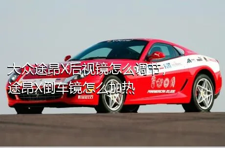 大众途昂X后视镜怎么调节，途昂X倒车镜怎么加热