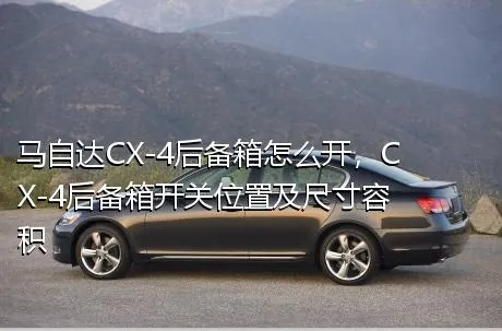 马自达CX-4后备箱怎么开，CX-4后备箱开关位置及尺寸容积