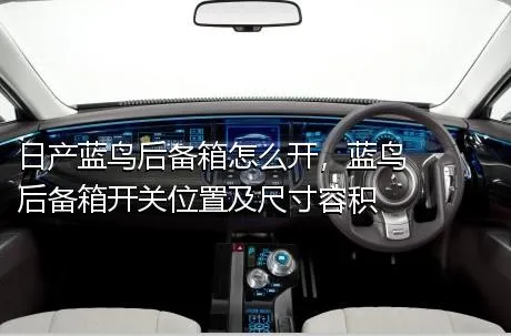 日产蓝鸟后备箱怎么开，蓝鸟后备箱开关位置及尺寸容积