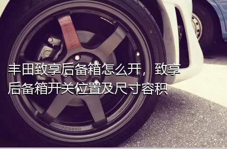 丰田致享后备箱怎么开，致享后备箱开关位置及尺寸容积