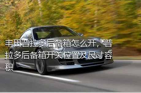丰田普拉多后备箱怎么开，普拉多后备箱开关位置及尺寸容积