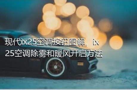 现代ix25空调按钮图解，ix25空调除雾和暖风开启方法