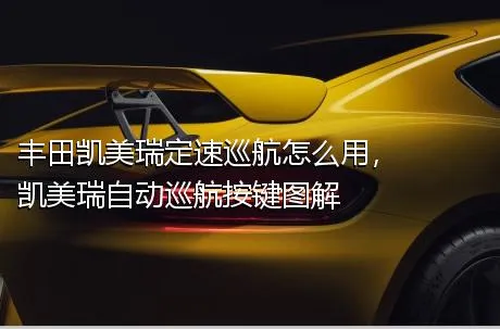 丰田凯美瑞定速巡航怎么用，凯美瑞自动巡航按键图解
