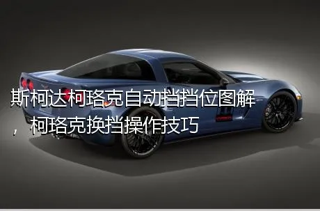 斯柯达柯珞克自动挡挡位图解，柯珞克换挡操作技巧