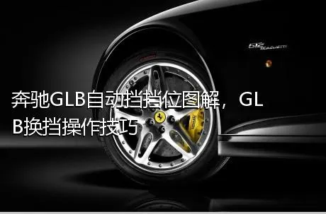 奔驰GLB自动挡挡位图解，GLB换挡操作技巧