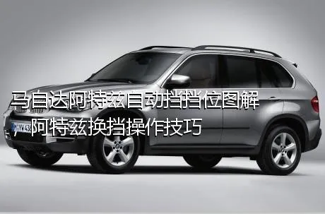 马自达阿特兹自动挡挡位图解，阿特兹换挡操作技巧