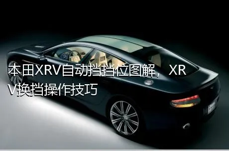本田XRV自动挡挡位图解，XRV换挡操作技巧