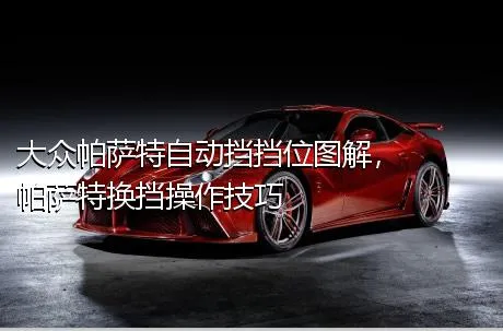 大众帕萨特自动挡挡位图解，帕萨特换挡操作技巧