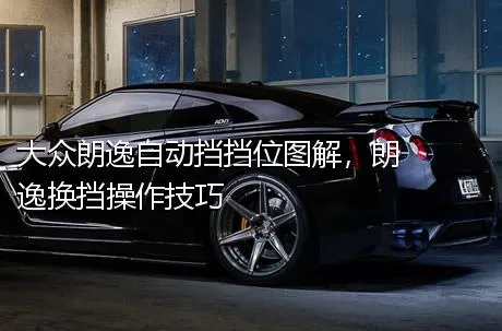 大众朗逸自动挡挡位图解，朗逸换挡操作技巧