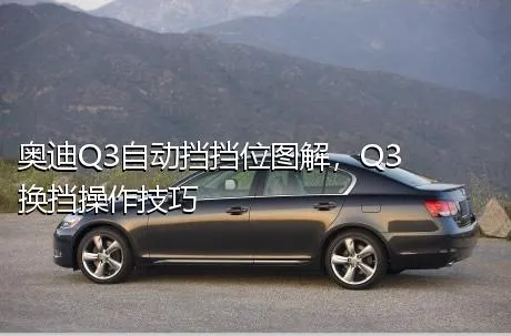 奥迪Q3自动挡挡位图解，Q3换挡操作技巧