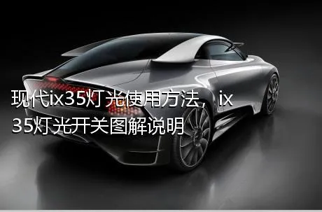 现代ix35灯光使用方法，ix35灯光开关图解说明