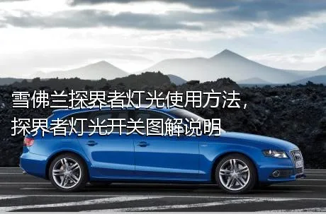 雪佛兰探界者灯光使用方法，探界者灯光开关图解说明