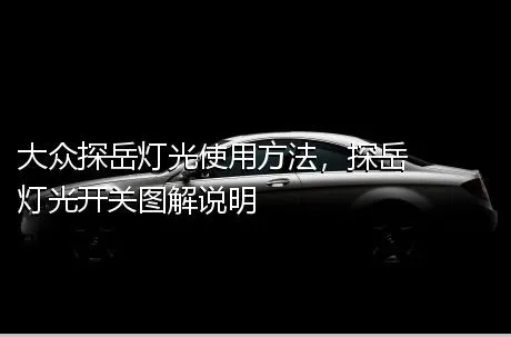 大众探岳灯光使用方法，探岳灯光开关图解说明