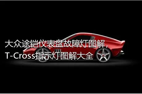 大众途铠仪表盘故障灯图解，T-Cross指示灯图解大全
