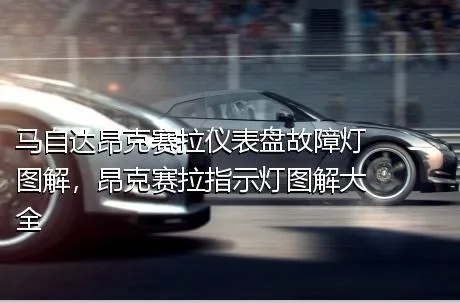 马自达昂克赛拉仪表盘故障灯图解，昂克赛拉指示灯图解大全