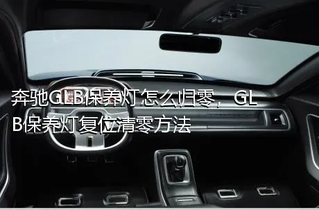 奔驰GLB保养灯怎么归零，GLB保养灯复位清零方法