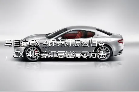 马自达CX-4保养灯怎么归零，CX-4保养灯复位清零方法