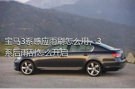 宝马3系感应雨刷怎么用，3系后雨刮怎么开启