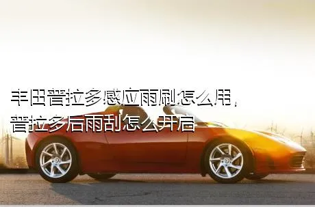丰田普拉多感应雨刷怎么用，普拉多后雨刮怎么开启