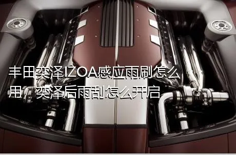 丰田奕泽IZOA感应雨刷怎么用，奕泽后雨刮怎么开启