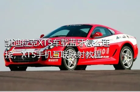 凯迪拉克XT5车载蓝牙怎么连接，XT5手机互联映射教程