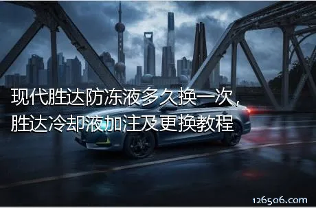 现代胜达防冻液多久换一次，胜达冷却液加注及更换教程