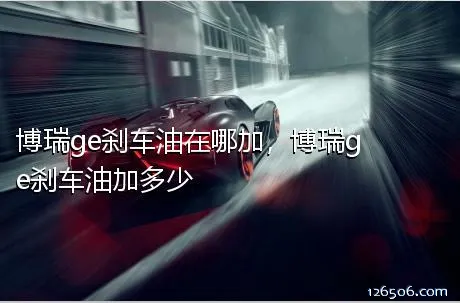 博瑞ge刹车油在哪加，博瑞ge刹车油加多少