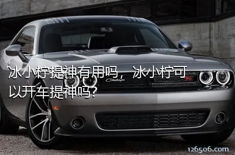 冰小柠提神有用吗，冰小柠可以开车提神吗?