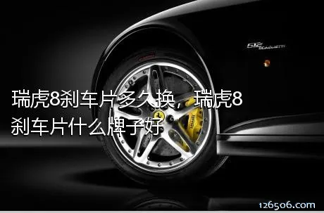 瑞虎8刹车片多久换，瑞虎8刹车片什么牌子好
