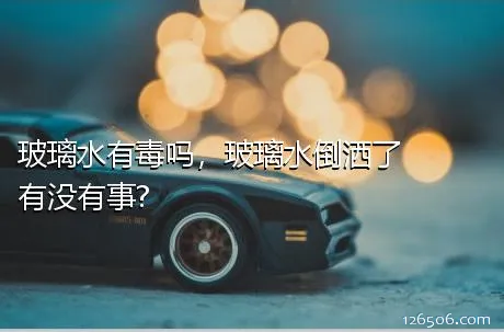 玻璃水有毒吗，玻璃水倒洒了有没有事?